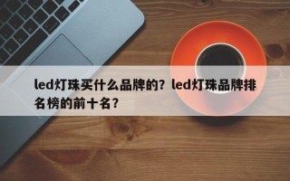 led灯珠买什么品牌的？led灯珠品牌排名榜的前十名？