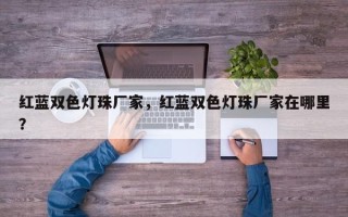 红蓝双色灯珠厂家，红蓝双色灯珠厂家在哪里？
