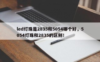 led灯珠是2835和5054哪个好，5054灯珠和2835的区别！