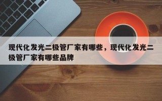 现代化发光二极管厂家有哪些，现代化发光二极管厂家有哪些品牌