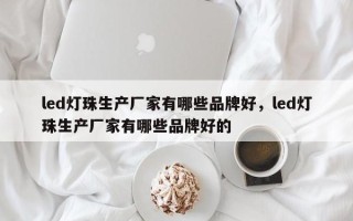 led灯珠生产厂家有哪些品牌好，led灯珠生产厂家有哪些品牌好的