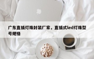 广东直插灯珠封装厂家，直插式led灯珠型号规格