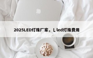 2025LED灯珠厂家，乚led灯珠费用