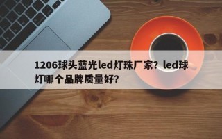 1206球头蓝光led灯珠厂家？led球灯哪个品牌质量好？