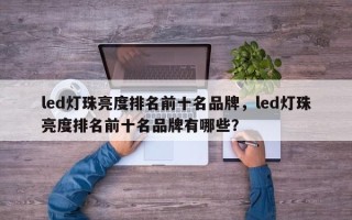 led灯珠亮度排名前十名品牌，led灯珠亮度排名前十名品牌有哪些？