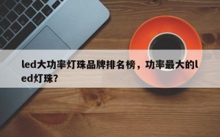 led大功率灯珠品牌排名榜，功率最大的led灯珠？