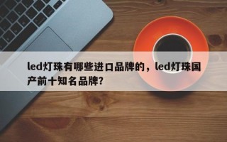 led灯珠有哪些进口品牌的，led灯珠国产前十知名品牌？