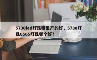 5730led灯珠哪里产的好，5730灯珠6565灯珠哪个好？
