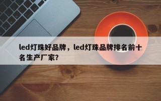 led灯珠好品牌，led灯珠品牌排名前十名生产厂家？