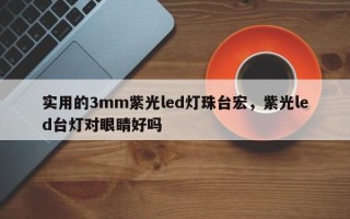 实用的3mm紫光led灯珠台宏，紫光led台灯对眼睛好吗