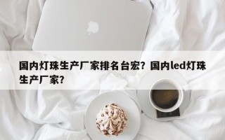 国内灯珠生产厂家排名台宏？国内led灯珠生产厂家？