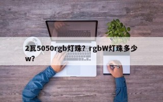 2瓦5050rgb灯珠？rgbW灯珠多少w？