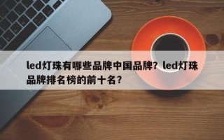 led灯珠有哪些品牌中国品牌？led灯珠品牌排名榜的前十名？