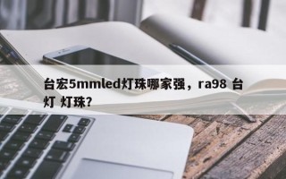 台宏5mmled灯珠哪家强，ra98 台灯 灯珠？