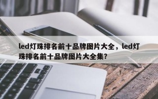 led灯珠排名前十品牌图片大全，led灯珠排名前十品牌图片大全集？