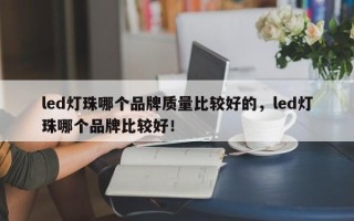 led灯珠哪个品牌质量比较好的，led灯珠哪个品牌比较好！