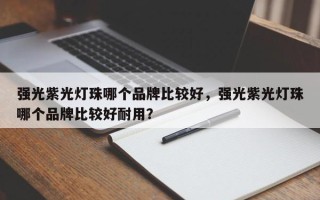 强光紫光灯珠哪个品牌比较好，强光紫光灯珠哪个品牌比较好耐用？