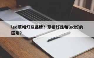 led草帽灯珠品牌？草帽灯珠和led灯的区别？