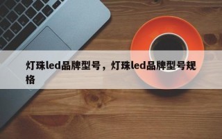 灯珠led品牌型号，灯珠led品牌型号规格