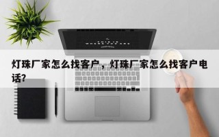 灯珠厂家怎么找客户，灯珠厂家怎么找客户电话？