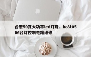 台宏50瓦大功率led灯珠，hc8t0506台灯控制电路维修