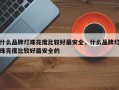 什么品牌灯珠亮度比较好最安全，什么品牌灯珠亮度比较好最安全的