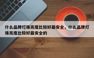 什么品牌灯珠亮度比较好最安全，什么品牌灯珠亮度比较好最安全的