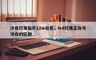 冷白灯珠贴片12w台宏，led灯珠正白与冷白的区别