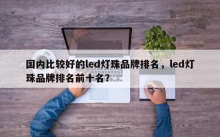 国内比较好的led灯珠品牌排名，led灯珠品牌排名前十名？