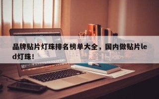 品牌贴片灯珠排名榜单大全，国内做贴片led灯珠！