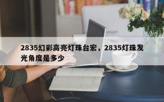 2835幻彩高亮灯珠台宏，2835灯珠发光角度是多少
