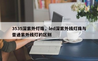 3535深紫外灯珠，led深紫外线灯珠与普通紫外线灯的区别