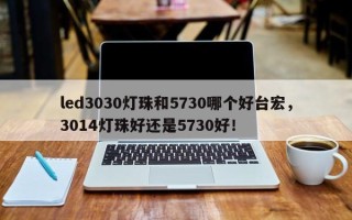 led3030灯珠和5730哪个好台宏，3014灯珠好还是5730好！