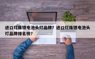 进口灯珠锂电池头灯品牌？进口灯珠锂电池头灯品牌排名榜？