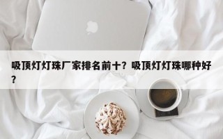 吸顶灯灯珠厂家排名前十？吸顶灯灯珠哪种好？