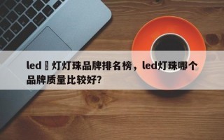 led設灯灯珠品牌排名榜，led灯珠哪个品牌质量比较好？