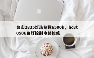 台宏2835灯珠参数6500k，hc8t0506台灯控制电路维修