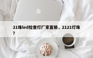 21珠led检查灯厂家直销，2121灯珠？