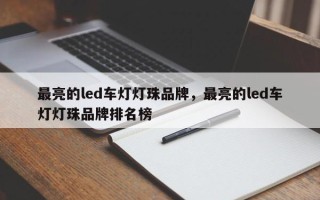 最亮的led车灯灯珠品牌，最亮的led车灯灯珠品牌排名榜