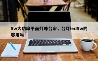 5w大功率平面灯珠台宏，台灯led5w的够用吗！