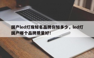 国产led灯珠知名品牌你知多少，led灯国产哪个品牌质量好！