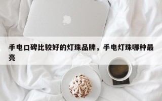 手电口碑比较好的灯珠品牌，手电灯珠哪种最亮