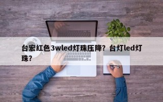 台宏红色3wled灯珠压降？台灯led灯珠？