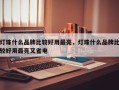 灯珠什么品牌比较好用最亮，灯珠什么品牌比较好用最亮又省电