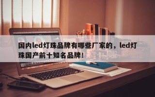 国内led灯珠品牌有哪些厂家的，led灯珠国产前十知名品牌！