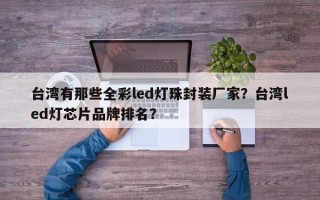 台湾有那些全彩led灯珠封装厂家？台湾led灯芯片品牌排名？