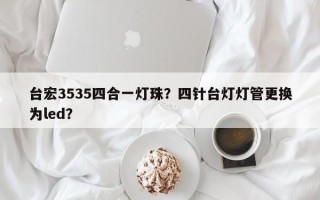 台宏3535四合一灯珠？四针台灯灯管更换为led？