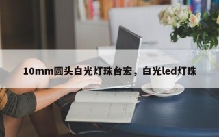 10mm圆头白光灯珠台宏，白光led灯珠