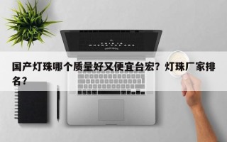 国产灯珠哪个质量好又便宜台宏？灯珠厂家排名？