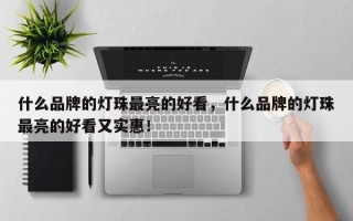 什么品牌的灯珠最亮的好看，什么品牌的灯珠最亮的好看又实惠！